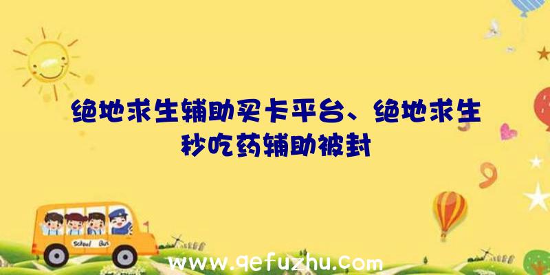 绝地求生辅助买卡平台、绝地求生秒吃药辅助被封