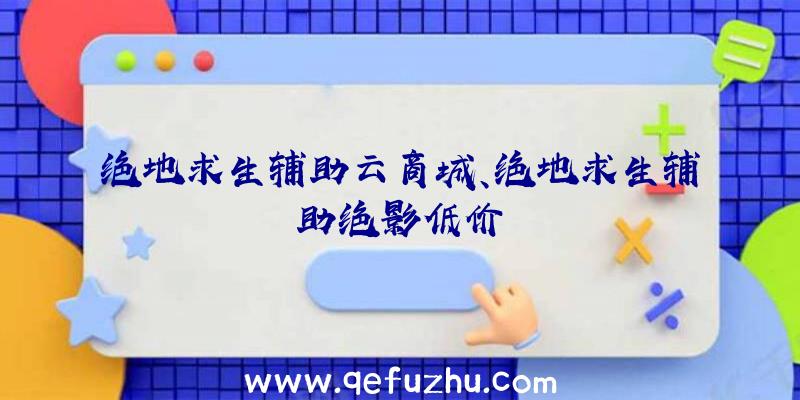 绝地求生辅助云商城、绝地求生辅助绝影低价