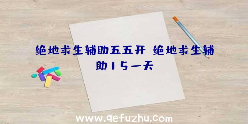 绝地求生辅助五五开、绝地求生辅助15一天