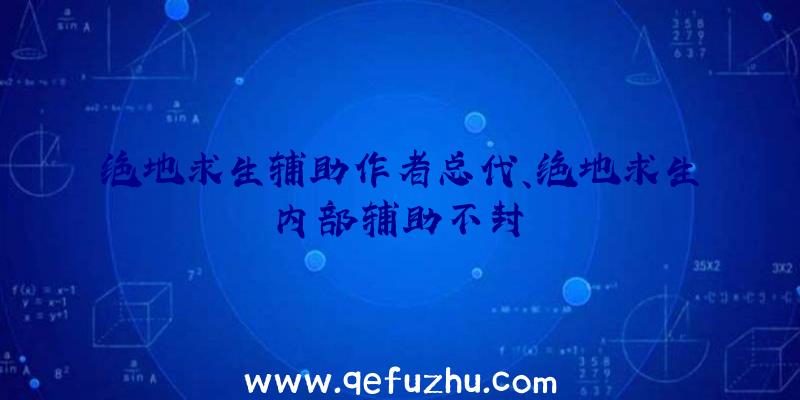 绝地求生辅助作者总代、绝地求生内部辅助不封