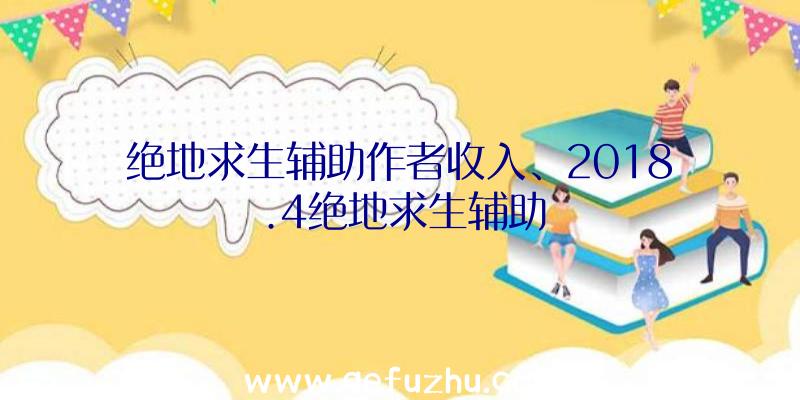 绝地求生辅助作者收入、2018.4绝地求生辅助