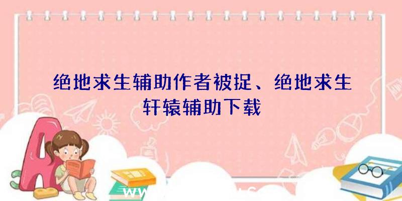 绝地求生辅助作者被捉、绝地求生轩辕辅助下载