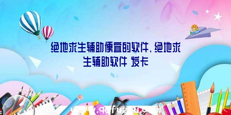 绝地求生辅助便宜的软件、绝地求生辅助软件