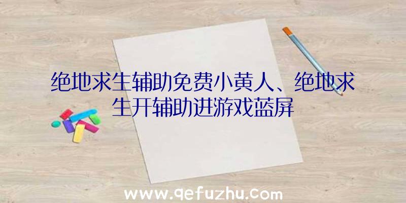 绝地求生辅助免费小黄人、绝地求生开辅助进游戏蓝屏