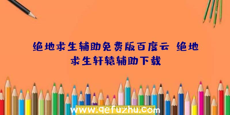 绝地求生辅助免费版百度云、绝地求生轩辕辅助下载