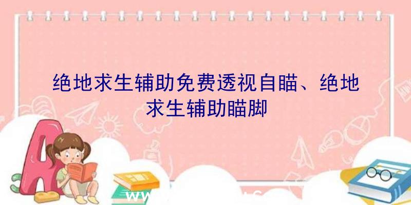 绝地求生辅助免费透视自瞄、绝地求生辅助瞄脚