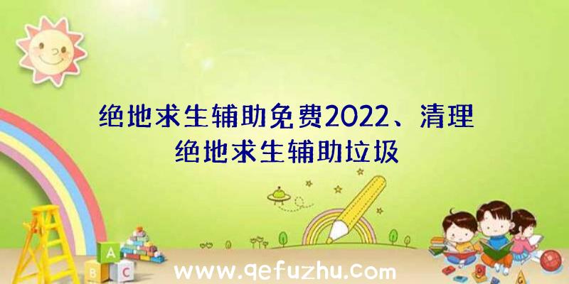 绝地求生辅助免费2022、清理绝地求生辅助垃圾