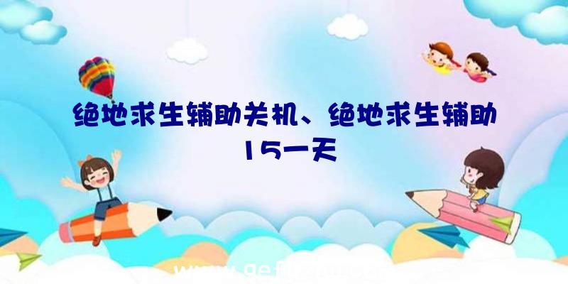 绝地求生辅助关机、绝地求生辅助15一天