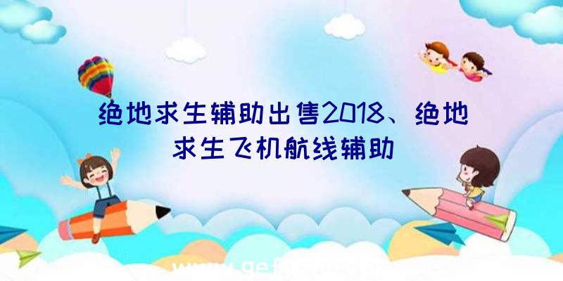 绝地求生辅助出售2018、绝地求生飞机航线辅助