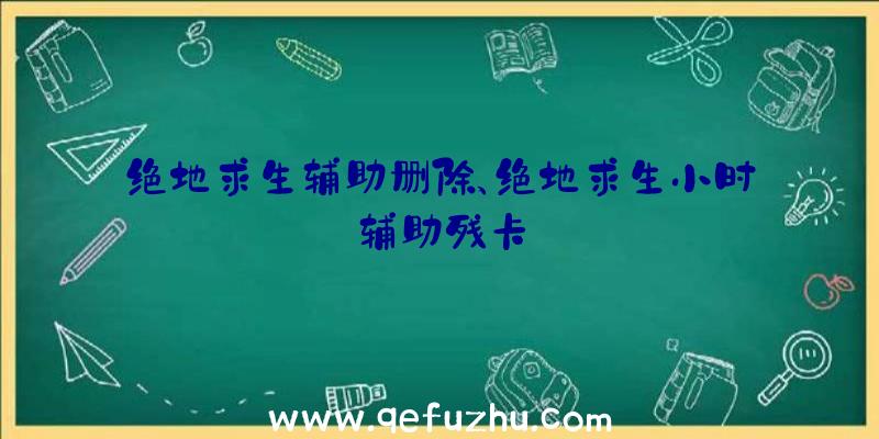 绝地求生辅助删除、绝地求生小时辅助残卡