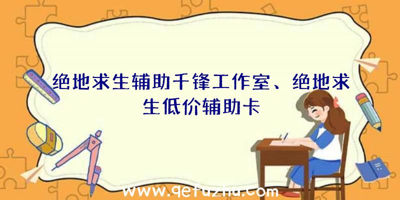 绝地求生辅助千锋工作室、绝地求生低价辅助卡