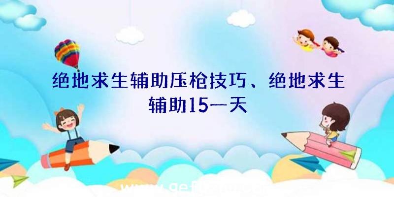 绝地求生辅助压枪技巧、绝地求生辅助15一天