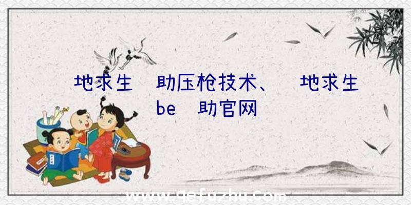 绝地求生辅助压枪技术、绝地求生be辅助官网