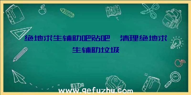 绝地求生辅助吧贴吧、清理绝地求生辅助垃圾