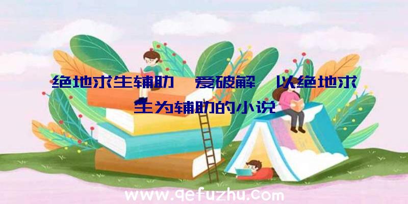 绝地求生辅助吾爱破解、以绝地求生为辅助的小说