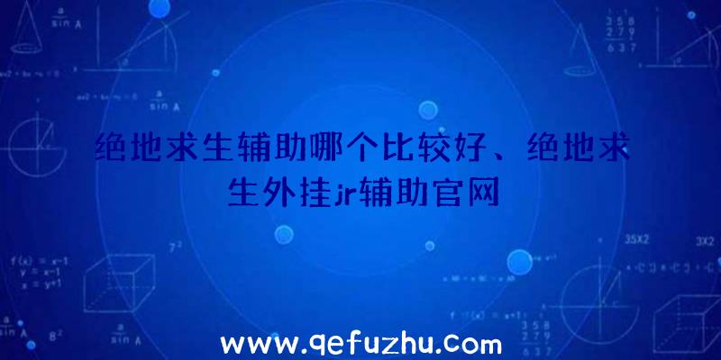 绝地求生辅助哪个比较好、绝地求生外挂jr辅助官网