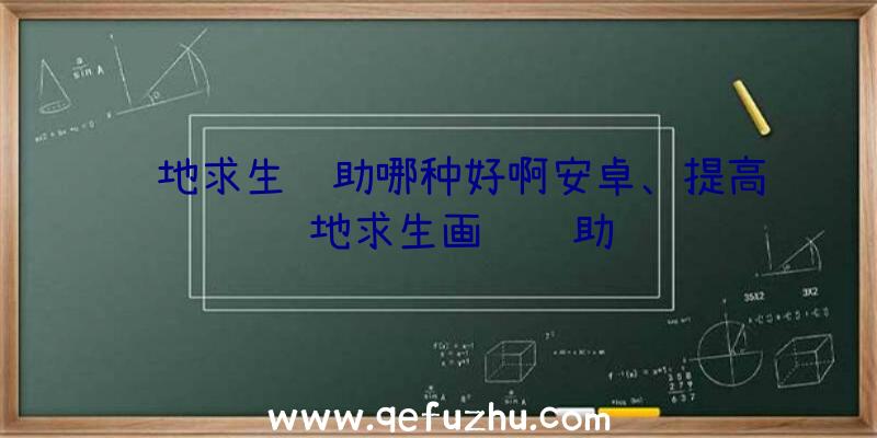 绝地求生辅助哪种好啊安卓、提高绝地求生画质辅助