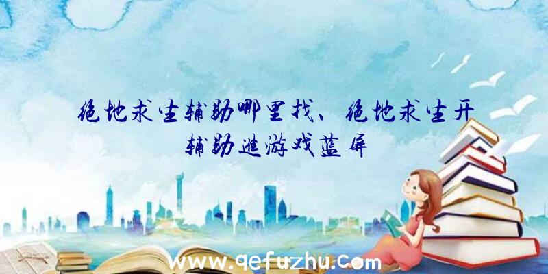 绝地求生辅助哪里找、绝地求生开辅助进游戏蓝屏