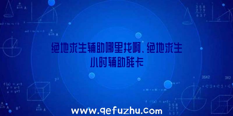 绝地求生辅助哪里找啊、绝地求生小时辅助残卡