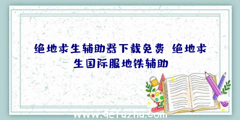 绝地求生辅助器下载免费、绝地求生国际服地铁辅助