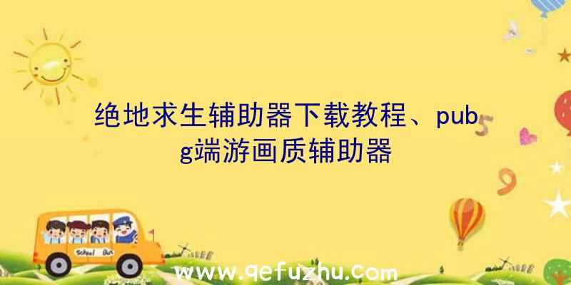 绝地求生辅助器下载教程、pubg端游画质辅助器