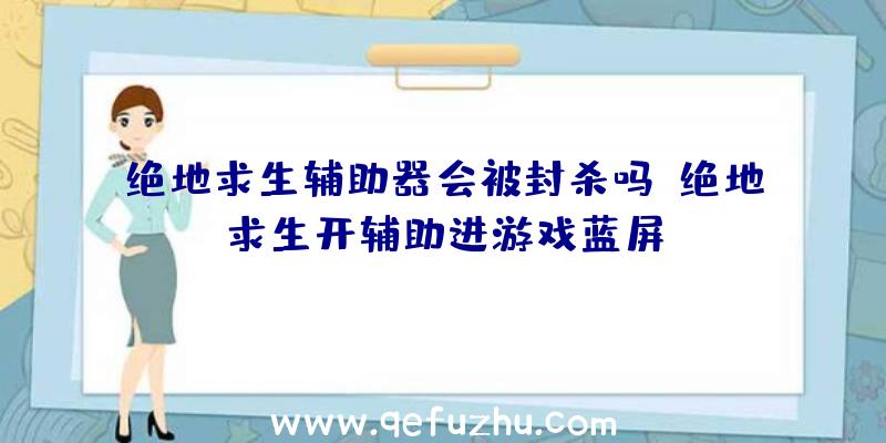 绝地求生辅助器会被封杀吗、绝地求生开辅助进游戏蓝屏