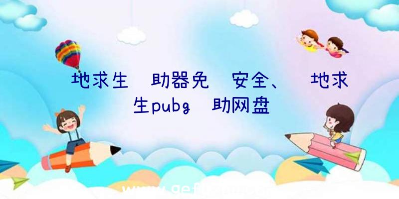 绝地求生辅助器免费安全、绝地求生pubg辅助网盘