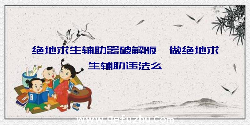 绝地求生辅助器破解版、做绝地求生辅助违法么