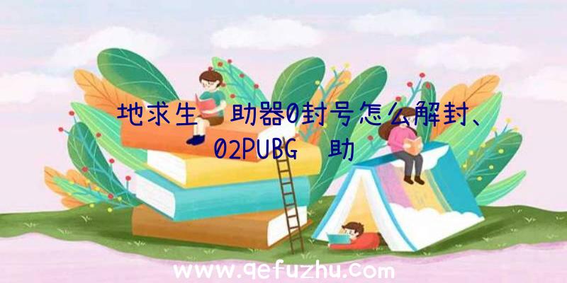 绝地求生辅助器0封号怎么解封、02PUBG辅助