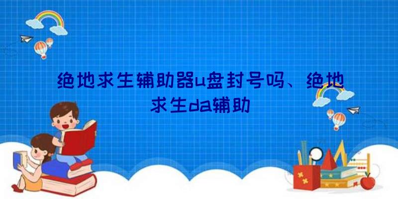 绝地求生辅助器u盘封号吗、绝地求生da辅助