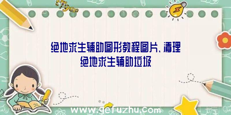 绝地求生辅助图形教程图片、清理绝地求生辅助垃圾