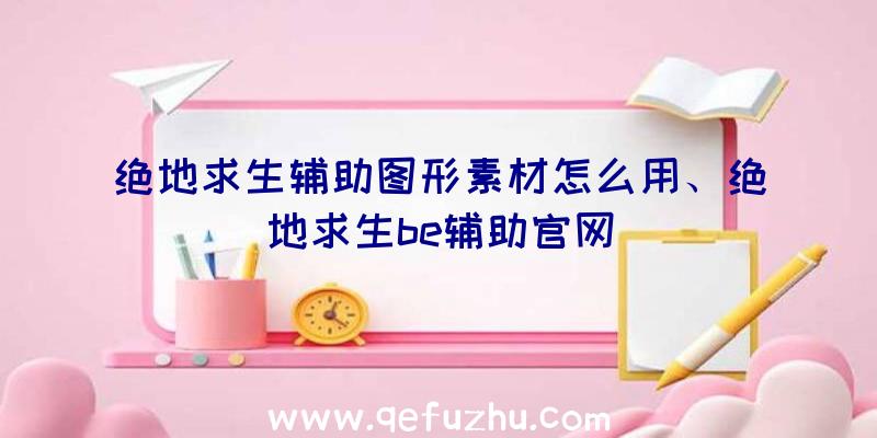 绝地求生辅助图形素材怎么用、绝地求生be辅助官网