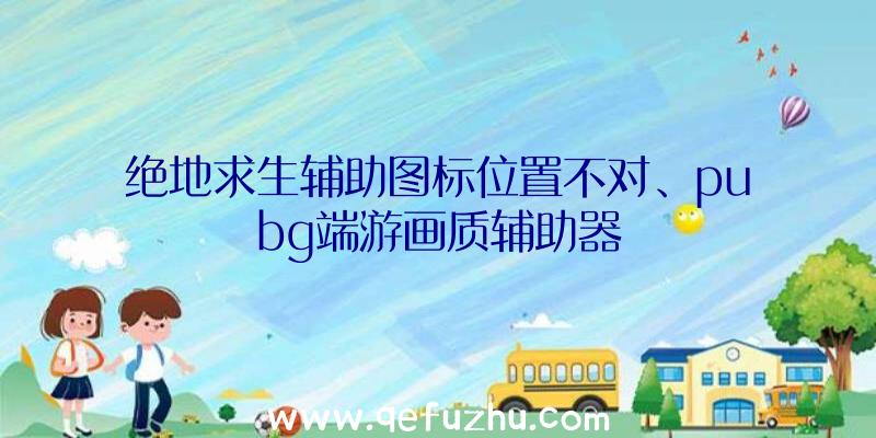 绝地求生辅助图标位置不对、pubg端游画质辅助器