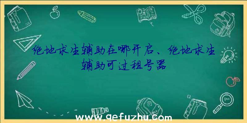 绝地求生辅助在哪开启、绝地求生辅助可过租号器