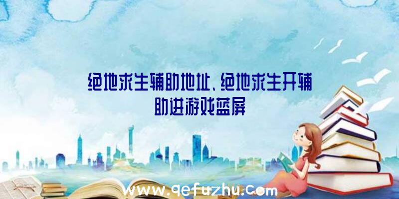 绝地求生辅助地址、绝地求生开辅助进游戏蓝屏