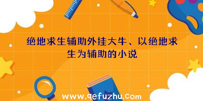 绝地求生辅助外挂大牛、以绝地求生为辅助的小说