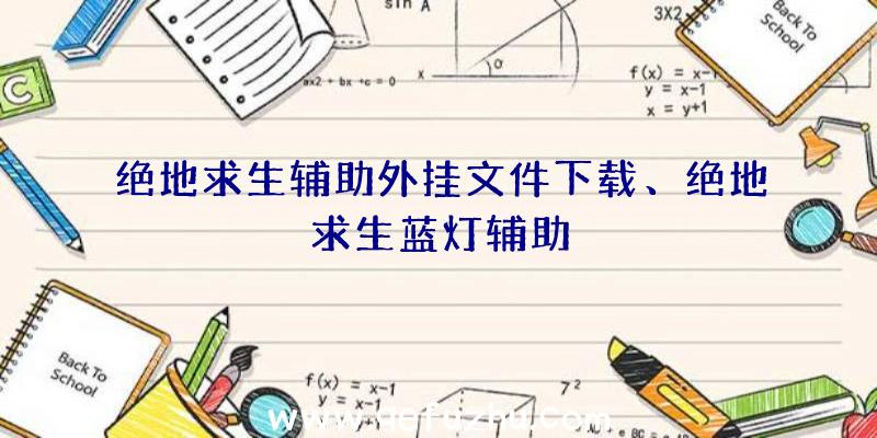 绝地求生辅助外挂文件下载、绝地求生蓝灯辅助