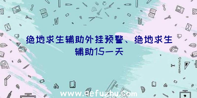 绝地求生辅助外挂预警、绝地求生辅助15一天