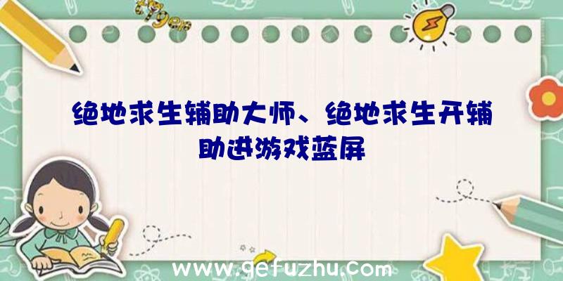 绝地求生辅助大师、绝地求生开辅助进游戏蓝屏