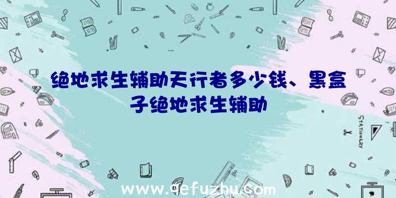 绝地求生辅助天行者多少钱、黑盒子绝地求生辅助