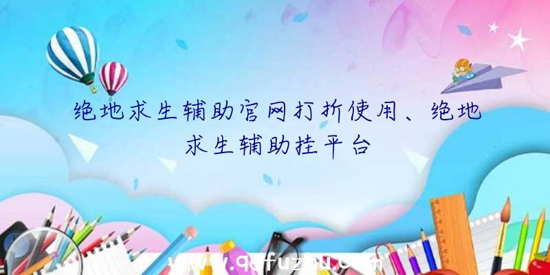 绝地求生辅助官网打折使用、绝地求生辅助挂平台