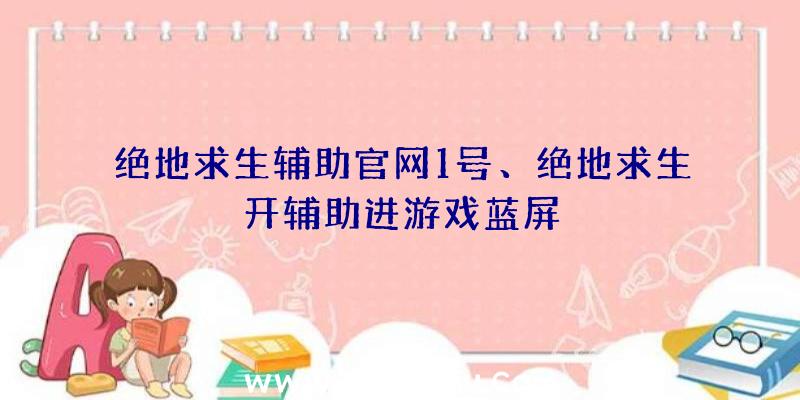 绝地求生辅助官网1号、绝地求生开辅助进游戏蓝屏