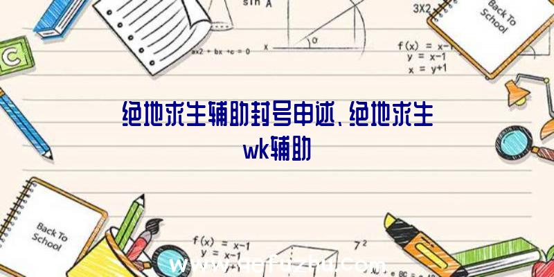 绝地求生辅助封号申述、绝地求生wk辅助