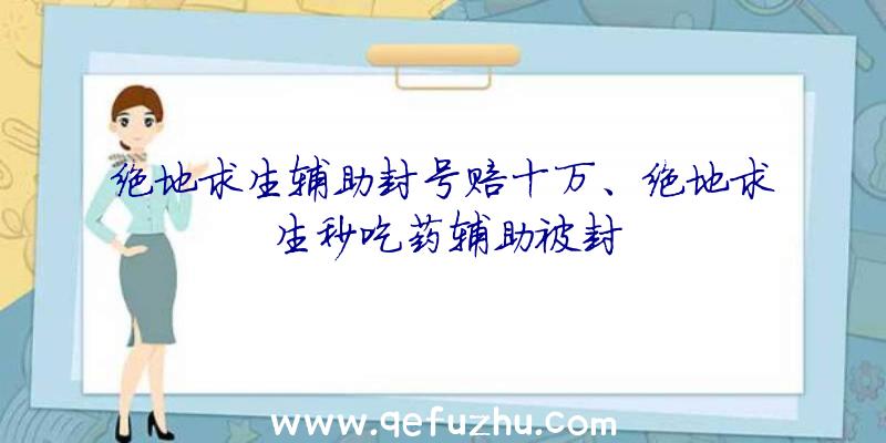 绝地求生辅助封号赔十万、绝地求生秒吃药辅助被封