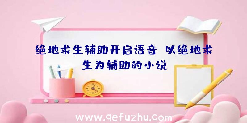 绝地求生辅助开启语音、以绝地求生为辅助的小说