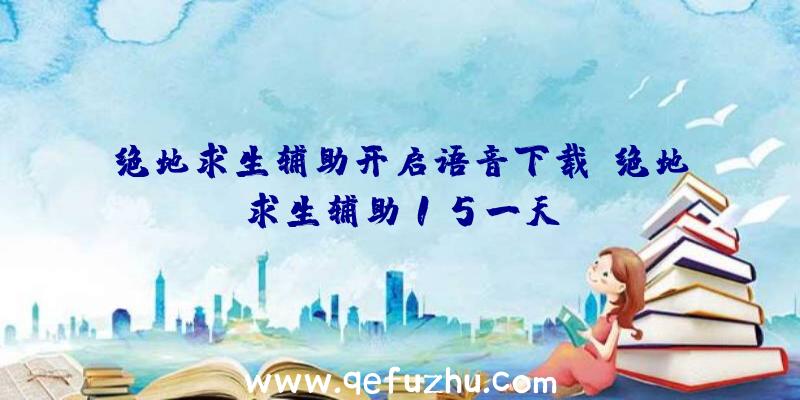 绝地求生辅助开启语音下载、绝地求生辅助15一天