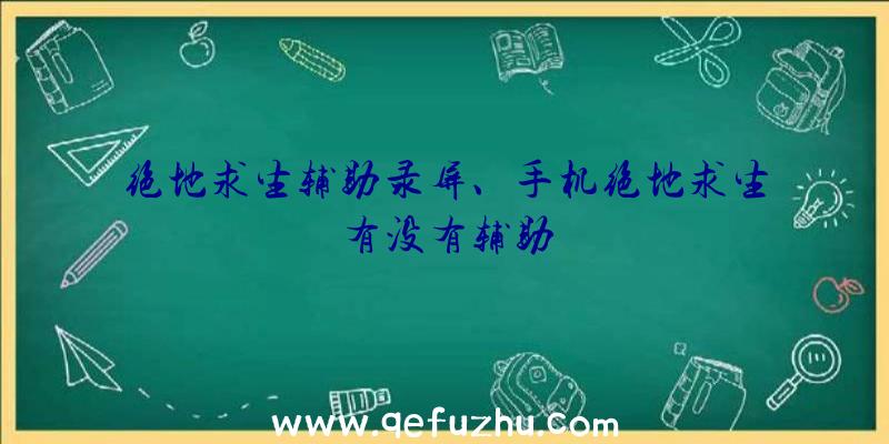 绝地求生辅助录屏、手机绝地求生有没有辅助