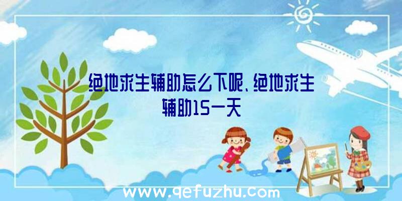 绝地求生辅助怎么下呢、绝地求生辅助15一天