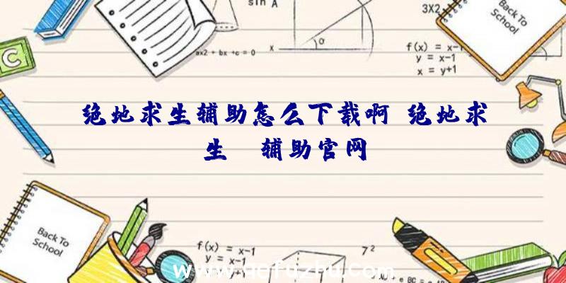 绝地求生辅助怎么下载啊、绝地求生be辅助官网