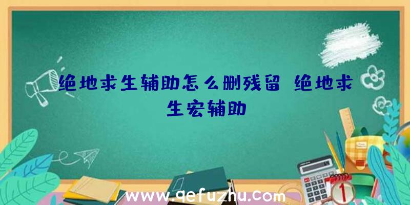 绝地求生辅助怎么删残留、绝地求生宏辅助